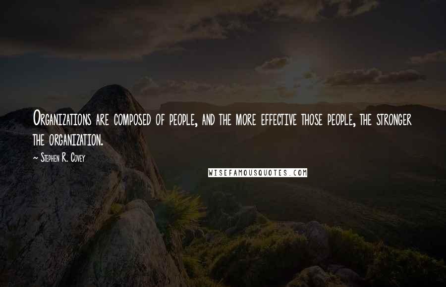 Stephen R. Covey Quotes: Organizations are composed of people, and the more effective those people, the stronger the organization.