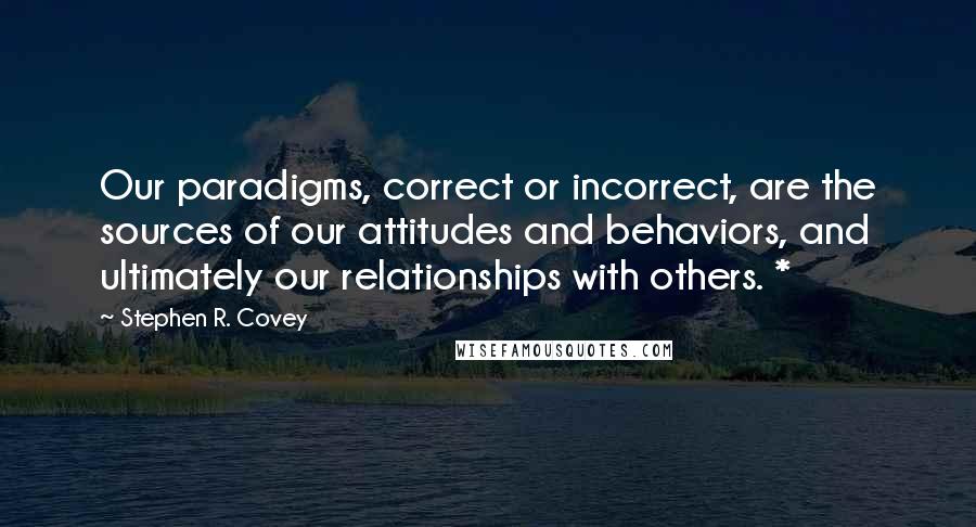 Stephen R. Covey Quotes: Our paradigms, correct or incorrect, are the sources of our attitudes and behaviors, and ultimately our relationships with others. *