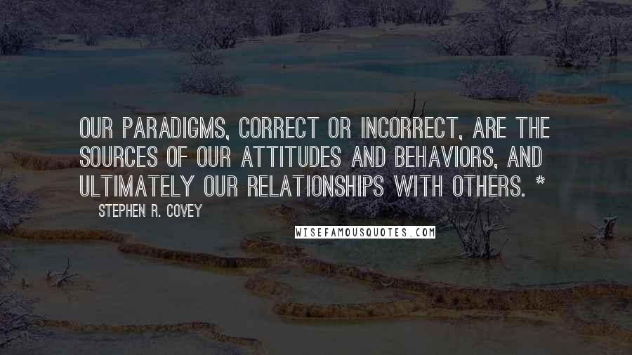 Stephen R. Covey Quotes: Our paradigms, correct or incorrect, are the sources of our attitudes and behaviors, and ultimately our relationships with others. *