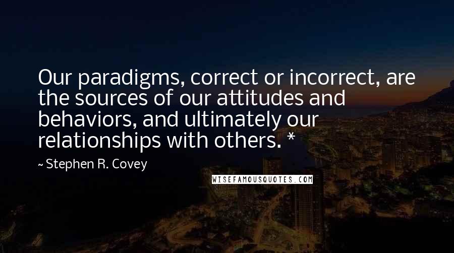 Stephen R. Covey Quotes: Our paradigms, correct or incorrect, are the sources of our attitudes and behaviors, and ultimately our relationships with others. *