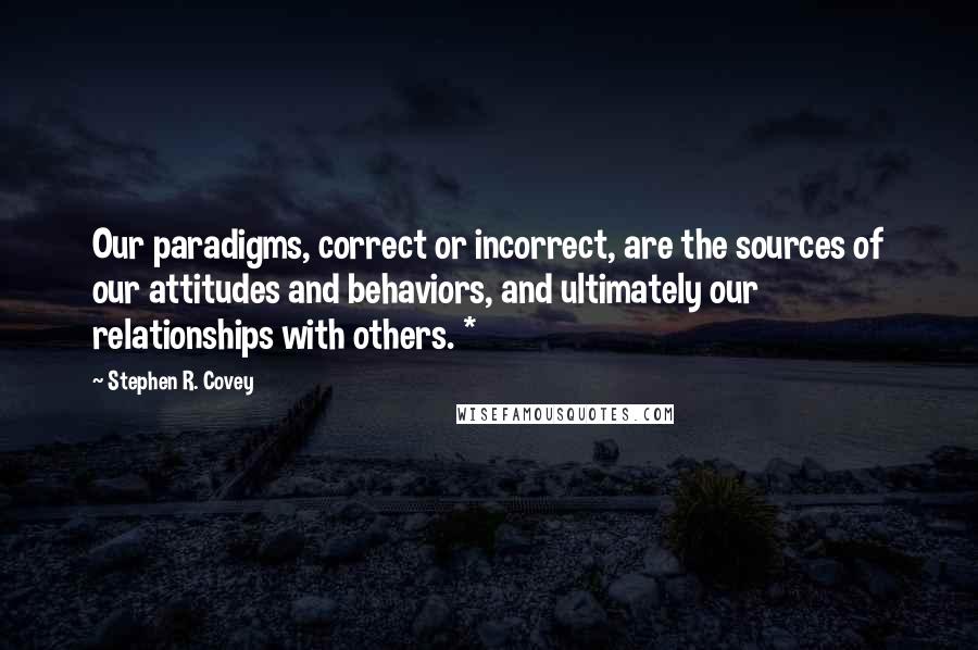 Stephen R. Covey Quotes: Our paradigms, correct or incorrect, are the sources of our attitudes and behaviors, and ultimately our relationships with others. *