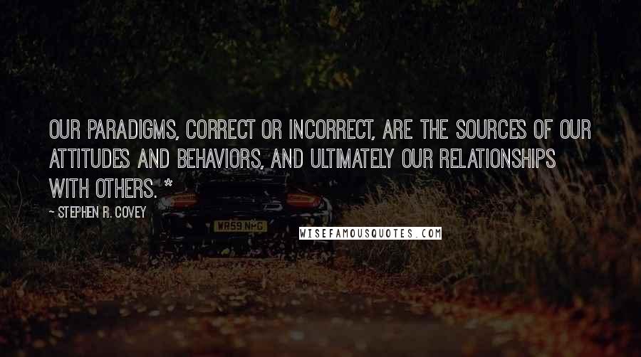 Stephen R. Covey Quotes: Our paradigms, correct or incorrect, are the sources of our attitudes and behaviors, and ultimately our relationships with others. *