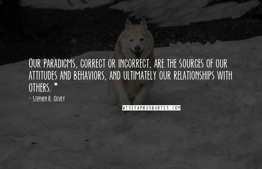 Stephen R. Covey Quotes: Our paradigms, correct or incorrect, are the sources of our attitudes and behaviors, and ultimately our relationships with others. *