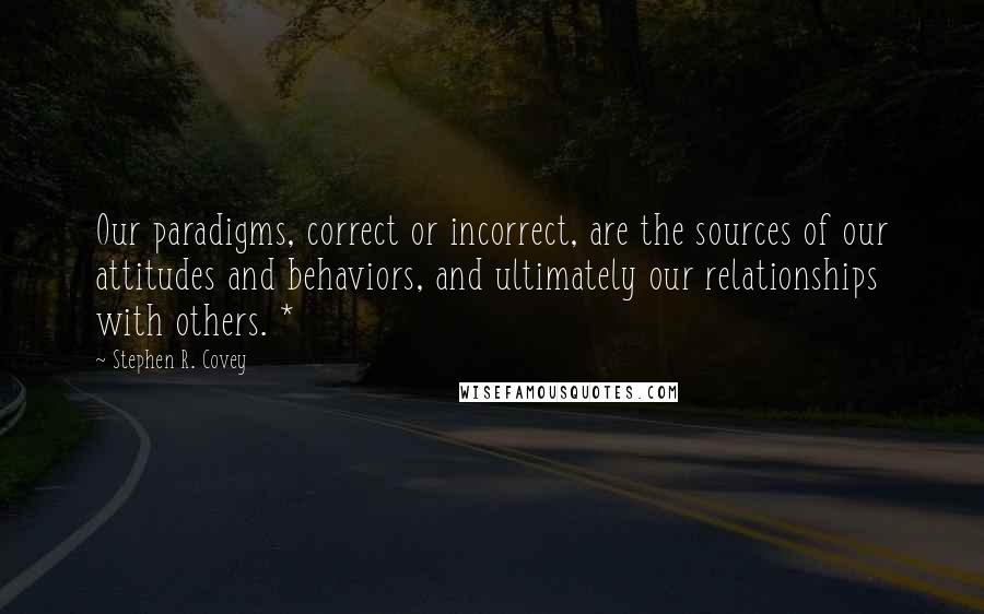 Stephen R. Covey Quotes: Our paradigms, correct or incorrect, are the sources of our attitudes and behaviors, and ultimately our relationships with others. *