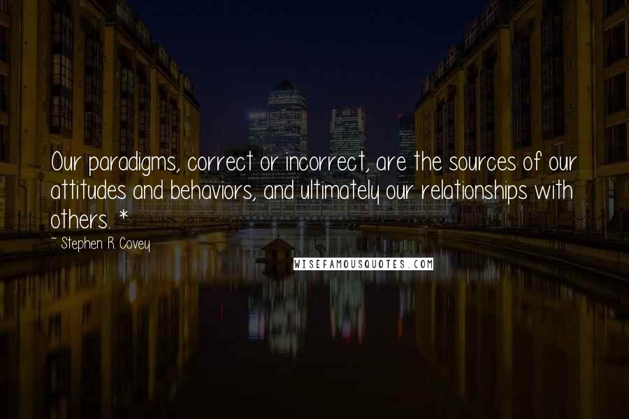 Stephen R. Covey Quotes: Our paradigms, correct or incorrect, are the sources of our attitudes and behaviors, and ultimately our relationships with others. *