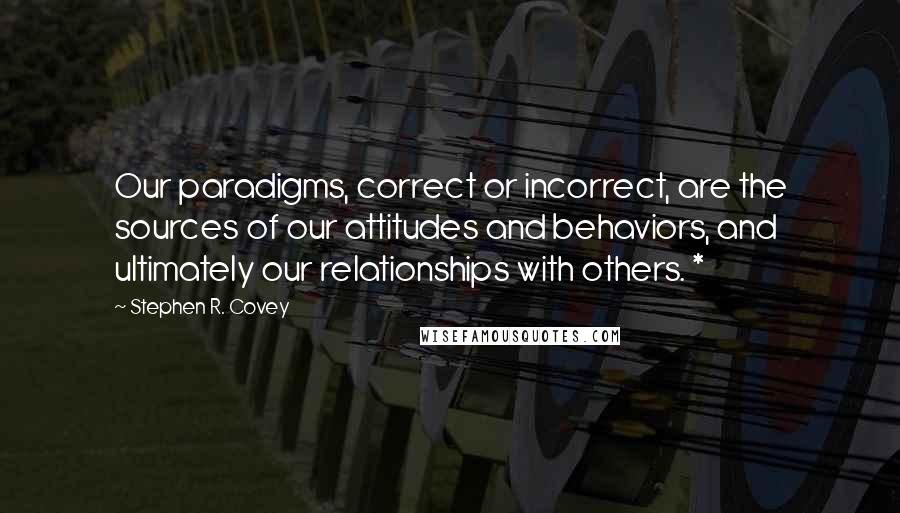 Stephen R. Covey Quotes: Our paradigms, correct or incorrect, are the sources of our attitudes and behaviors, and ultimately our relationships with others. *