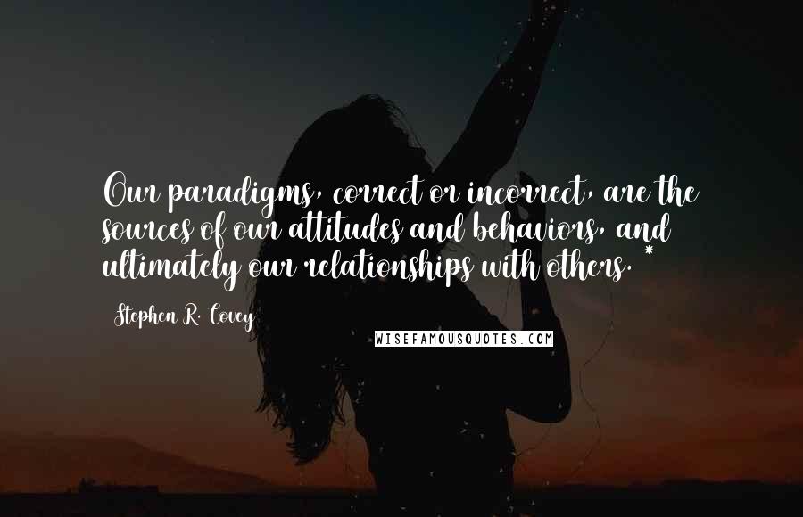 Stephen R. Covey Quotes: Our paradigms, correct or incorrect, are the sources of our attitudes and behaviors, and ultimately our relationships with others. *