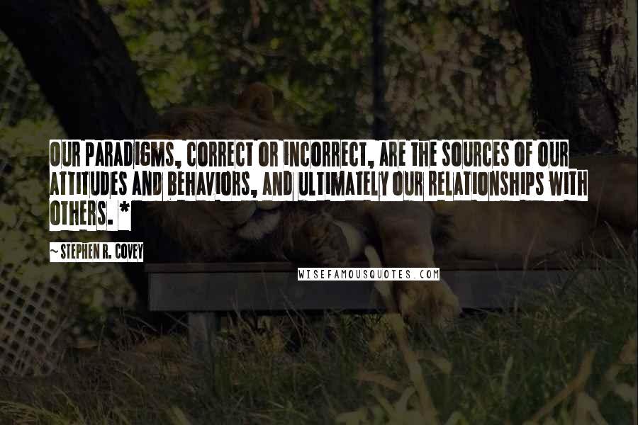 Stephen R. Covey Quotes: Our paradigms, correct or incorrect, are the sources of our attitudes and behaviors, and ultimately our relationships with others. *