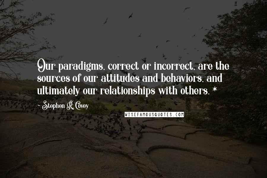 Stephen R. Covey Quotes: Our paradigms, correct or incorrect, are the sources of our attitudes and behaviors, and ultimately our relationships with others. *