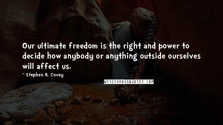 Stephen R. Covey Quotes: Our ultimate freedom is the right and power to decide how anybody or anything outside ourselves will affect us.