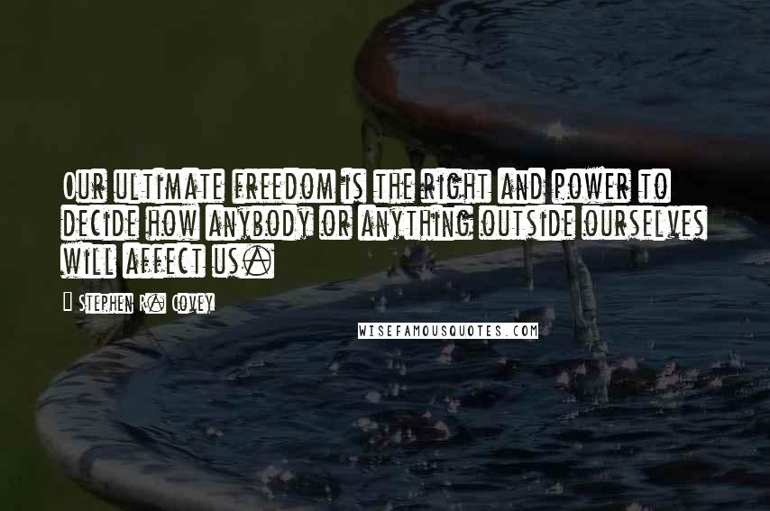 Stephen R. Covey Quotes: Our ultimate freedom is the right and power to decide how anybody or anything outside ourselves will affect us.