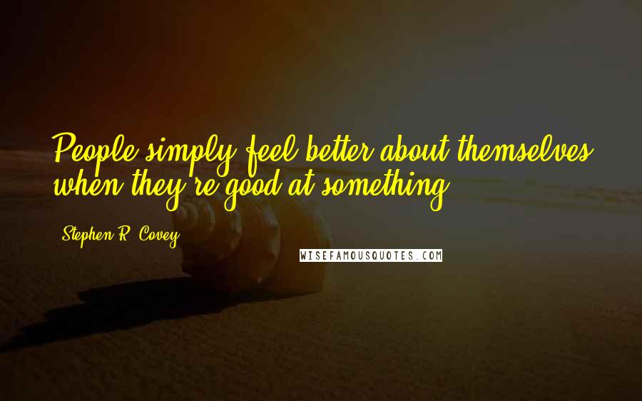 Stephen R. Covey Quotes: People simply feel better about themselves when they're good at something.
