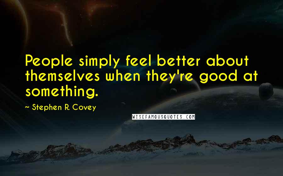 Stephen R. Covey Quotes: People simply feel better about themselves when they're good at something.