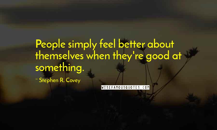 Stephen R. Covey Quotes: People simply feel better about themselves when they're good at something.