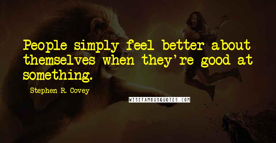 Stephen R. Covey Quotes: People simply feel better about themselves when they're good at something.