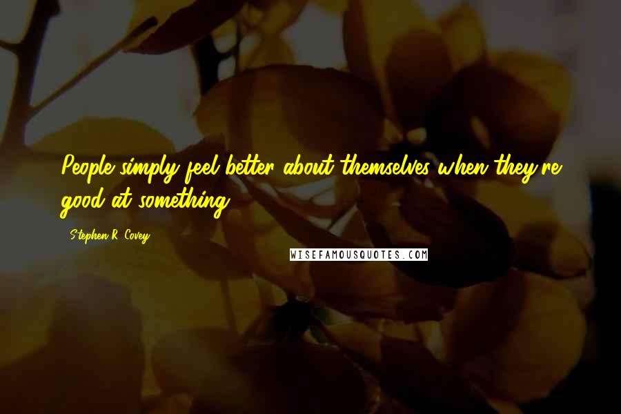 Stephen R. Covey Quotes: People simply feel better about themselves when they're good at something.