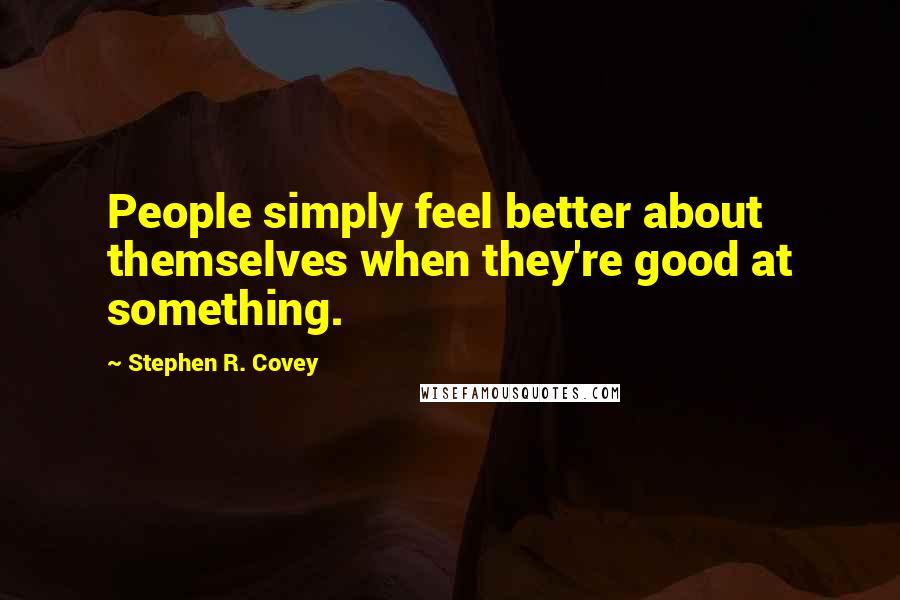 Stephen R. Covey Quotes: People simply feel better about themselves when they're good at something.