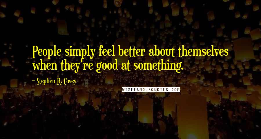 Stephen R. Covey Quotes: People simply feel better about themselves when they're good at something.