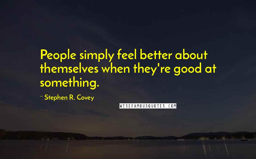 Stephen R. Covey Quotes: People simply feel better about themselves when they're good at something.