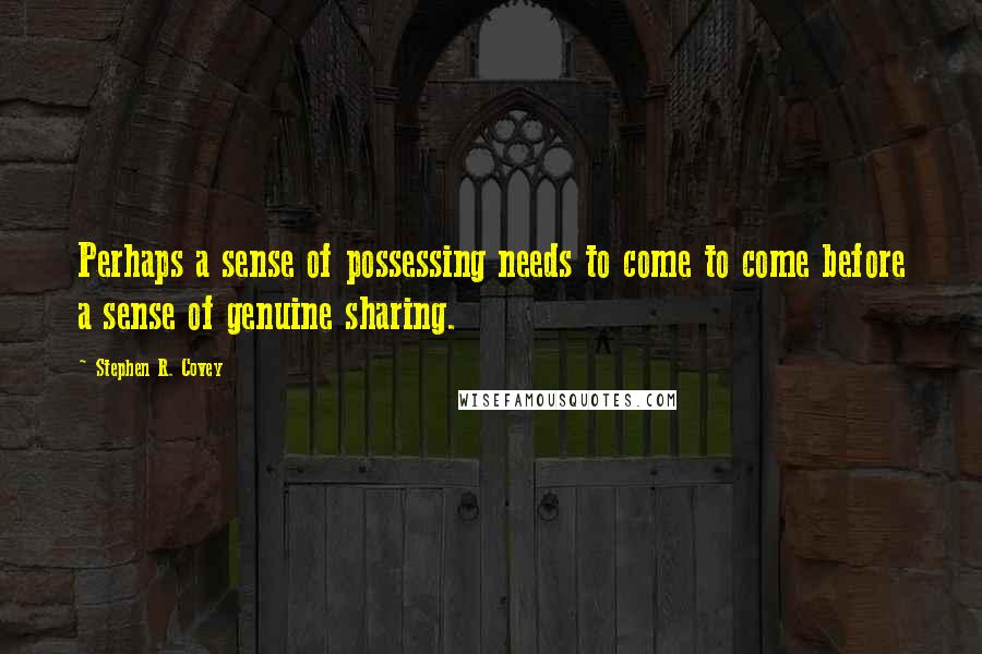 Stephen R. Covey Quotes: Perhaps a sense of possessing needs to come to come before a sense of genuine sharing.