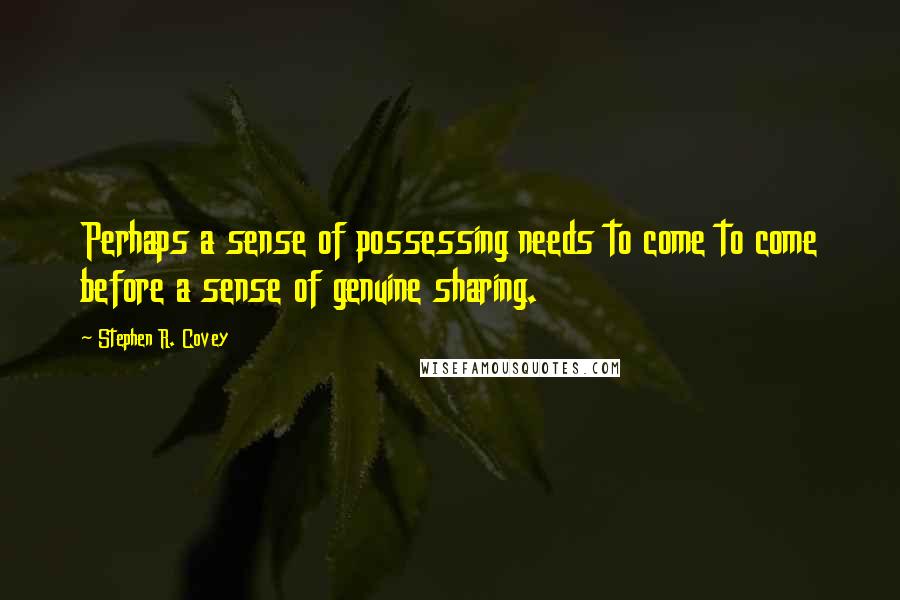 Stephen R. Covey Quotes: Perhaps a sense of possessing needs to come to come before a sense of genuine sharing.