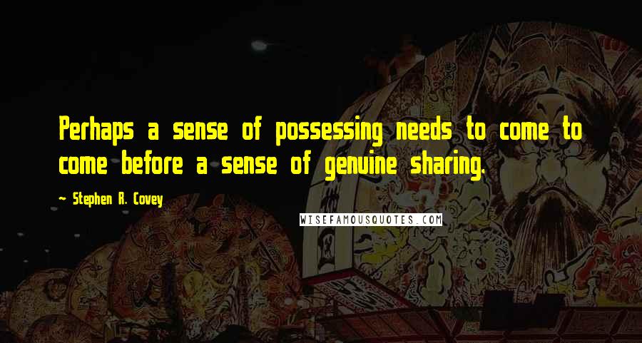 Stephen R. Covey Quotes: Perhaps a sense of possessing needs to come to come before a sense of genuine sharing.
