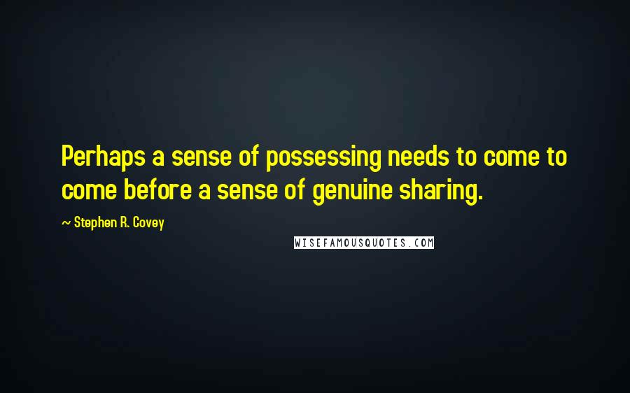 Stephen R. Covey Quotes: Perhaps a sense of possessing needs to come to come before a sense of genuine sharing.