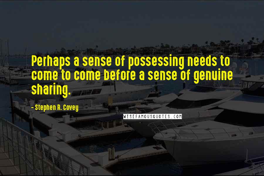 Stephen R. Covey Quotes: Perhaps a sense of possessing needs to come to come before a sense of genuine sharing.