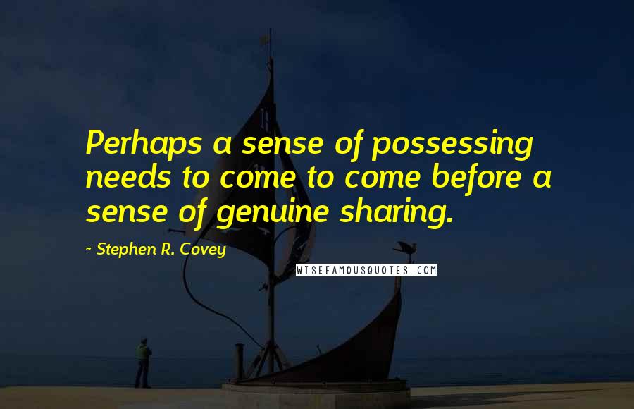 Stephen R. Covey Quotes: Perhaps a sense of possessing needs to come to come before a sense of genuine sharing.