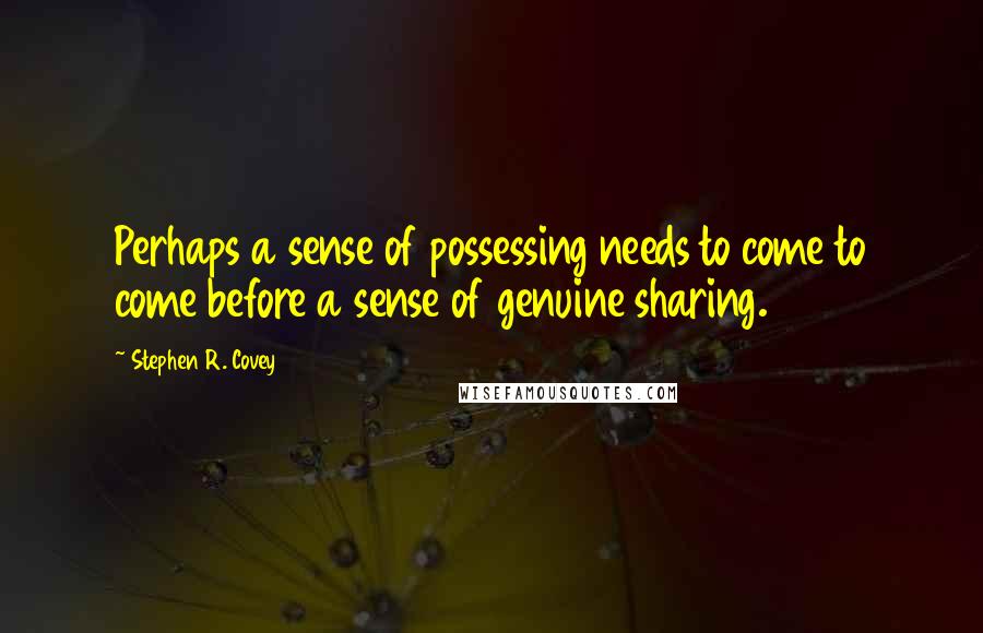 Stephen R. Covey Quotes: Perhaps a sense of possessing needs to come to come before a sense of genuine sharing.