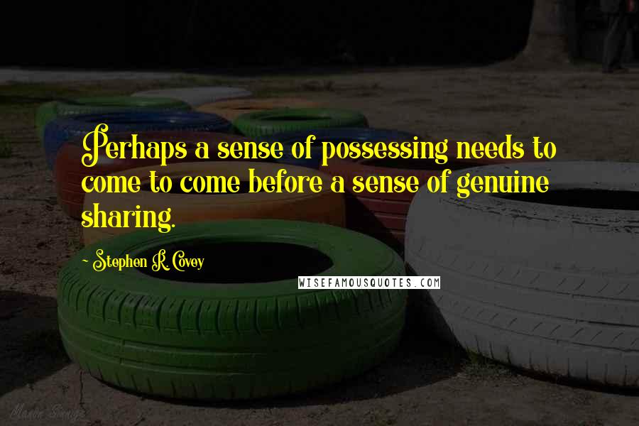 Stephen R. Covey Quotes: Perhaps a sense of possessing needs to come to come before a sense of genuine sharing.