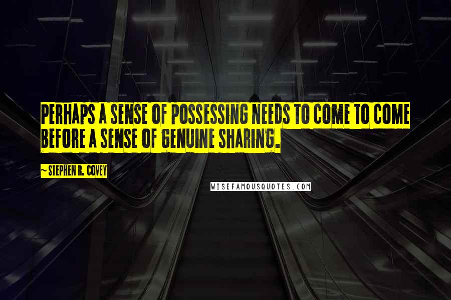 Stephen R. Covey Quotes: Perhaps a sense of possessing needs to come to come before a sense of genuine sharing.