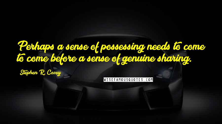 Stephen R. Covey Quotes: Perhaps a sense of possessing needs to come to come before a sense of genuine sharing.
