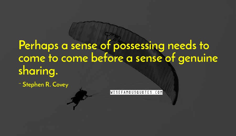 Stephen R. Covey Quotes: Perhaps a sense of possessing needs to come to come before a sense of genuine sharing.