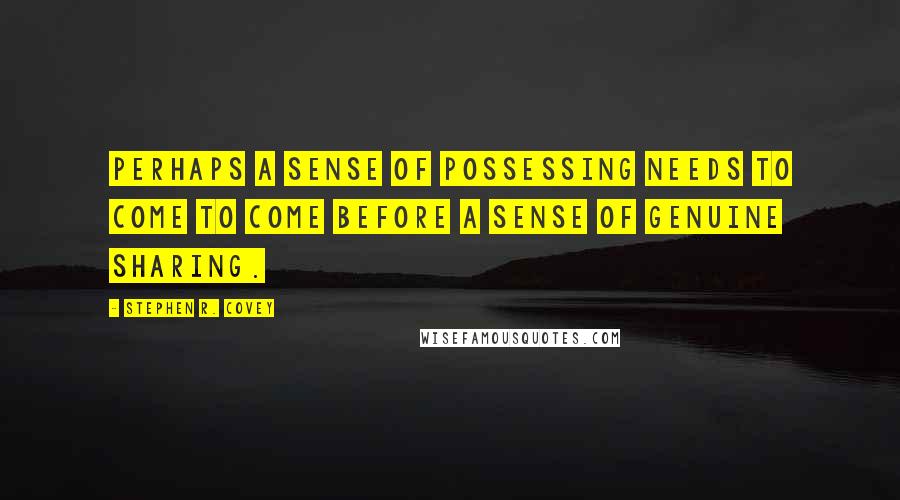 Stephen R. Covey Quotes: Perhaps a sense of possessing needs to come to come before a sense of genuine sharing.