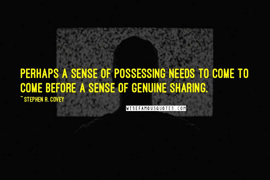 Stephen R. Covey Quotes: Perhaps a sense of possessing needs to come to come before a sense of genuine sharing.