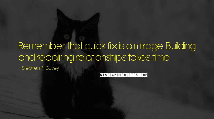 Stephen R. Covey Quotes: Remember that quick fix is a mirage. Building and repairing relationships takes time.