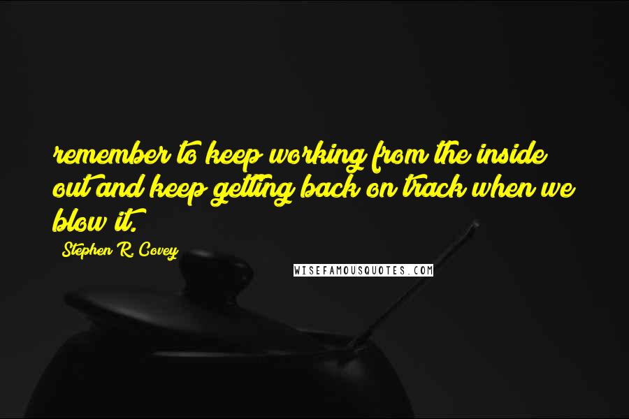 Stephen R. Covey Quotes: remember to keep working from the inside out and keep getting back on track when we blow it.