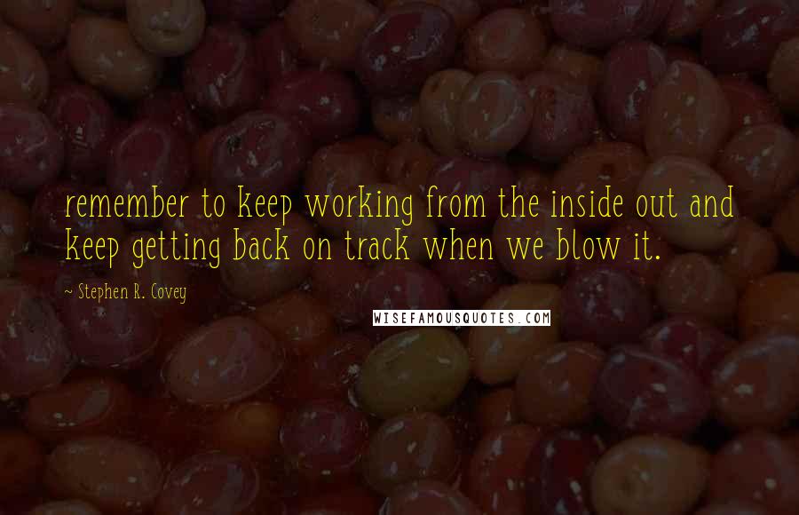 Stephen R. Covey Quotes: remember to keep working from the inside out and keep getting back on track when we blow it.