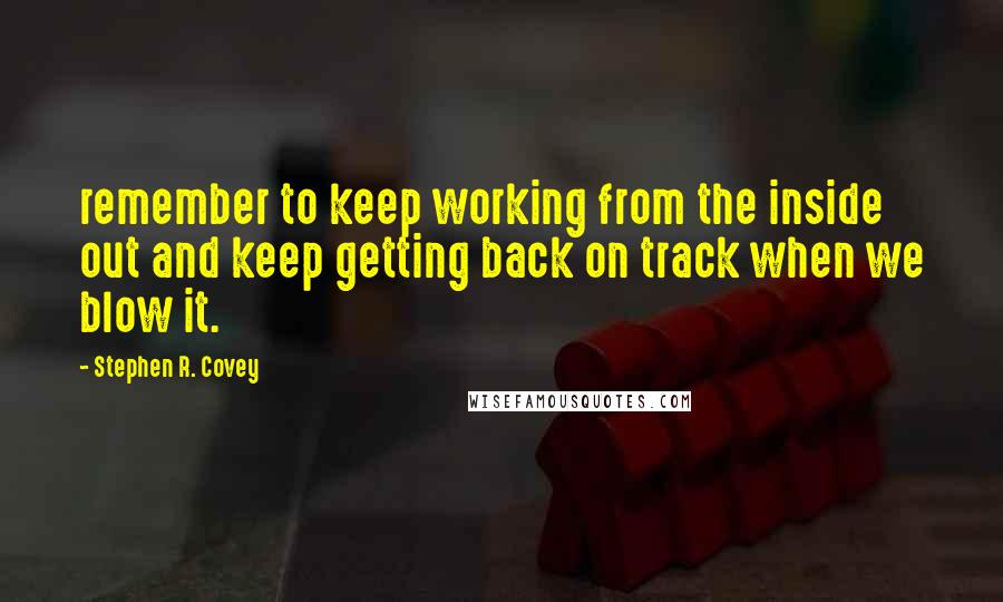 Stephen R. Covey Quotes: remember to keep working from the inside out and keep getting back on track when we blow it.