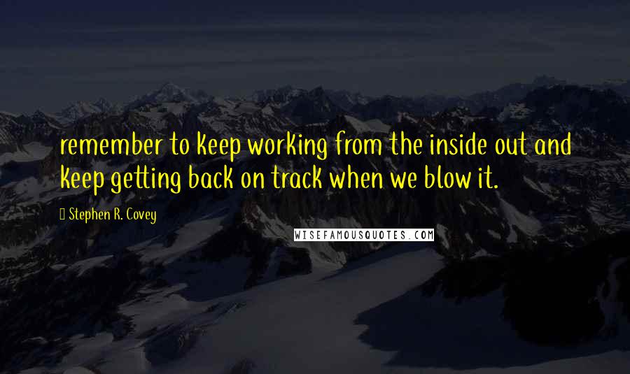 Stephen R. Covey Quotes: remember to keep working from the inside out and keep getting back on track when we blow it.