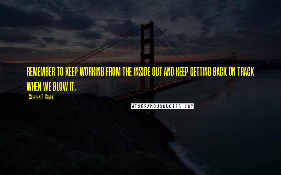 Stephen R. Covey Quotes: remember to keep working from the inside out and keep getting back on track when we blow it.