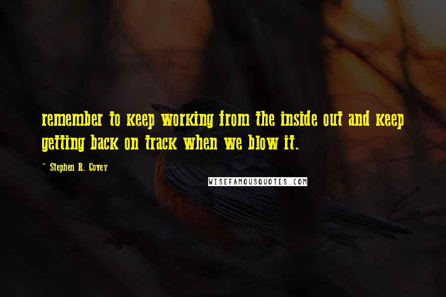 Stephen R. Covey Quotes: remember to keep working from the inside out and keep getting back on track when we blow it.