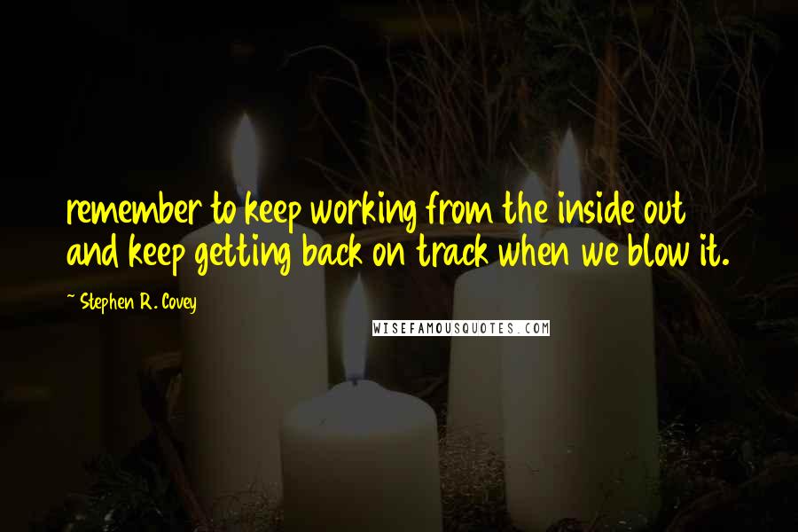 Stephen R. Covey Quotes: remember to keep working from the inside out and keep getting back on track when we blow it.