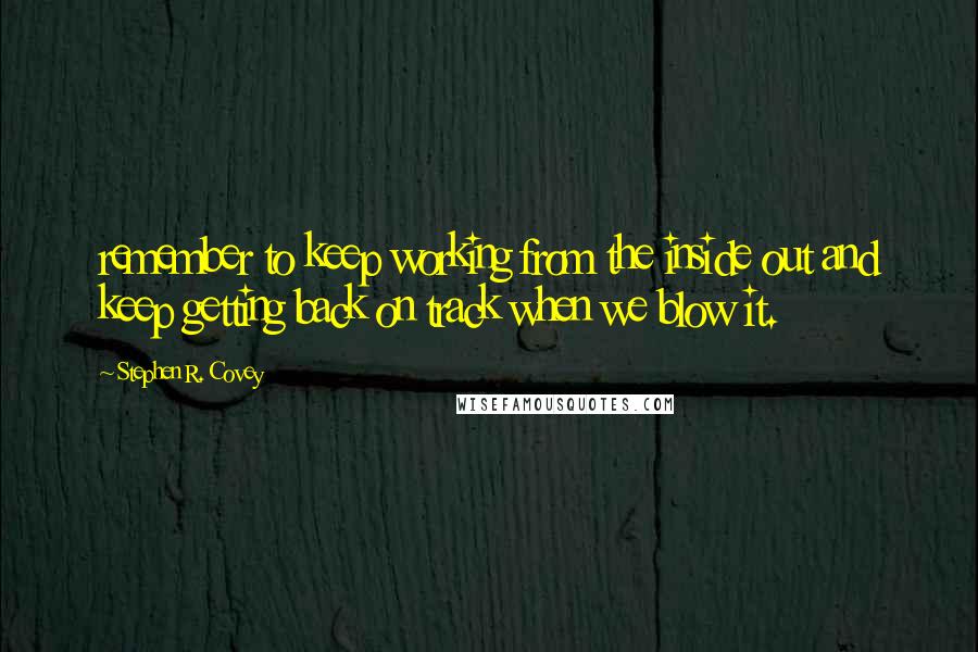 Stephen R. Covey Quotes: remember to keep working from the inside out and keep getting back on track when we blow it.