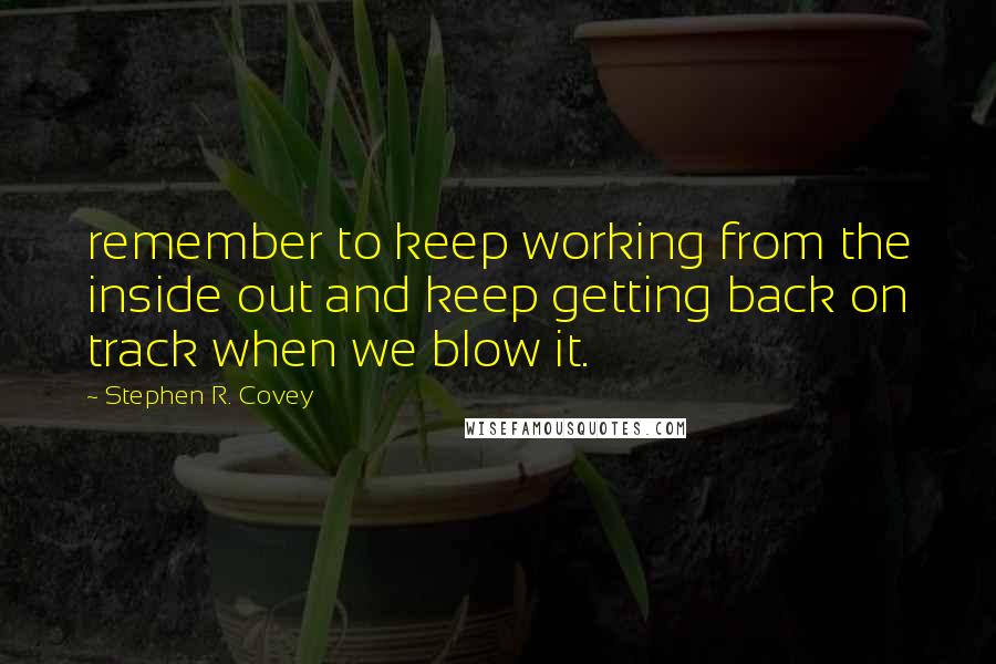 Stephen R. Covey Quotes: remember to keep working from the inside out and keep getting back on track when we blow it.