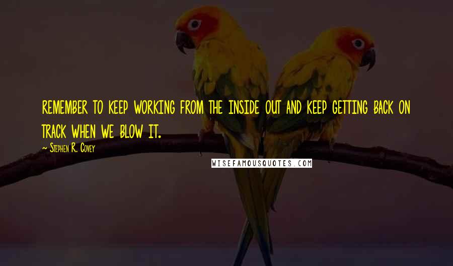 Stephen R. Covey Quotes: remember to keep working from the inside out and keep getting back on track when we blow it.