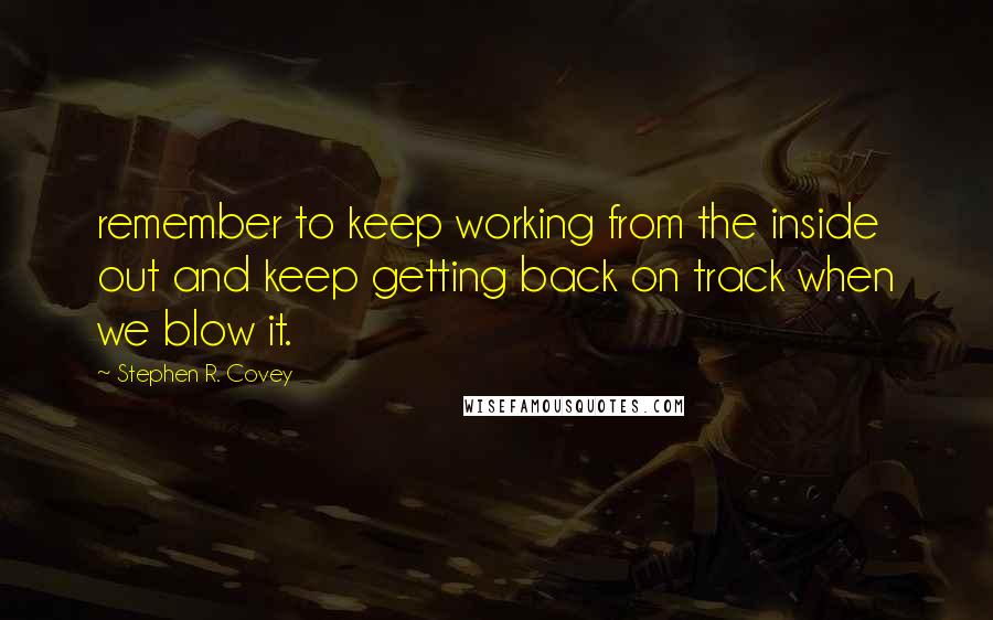 Stephen R. Covey Quotes: remember to keep working from the inside out and keep getting back on track when we blow it.