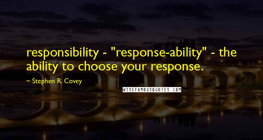 Stephen R. Covey Quotes: responsibility - "response-ability" - the ability to choose your response.