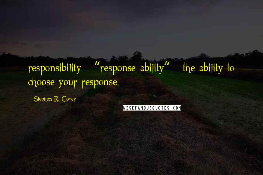 Stephen R. Covey Quotes: responsibility - "response-ability" - the ability to choose your response.